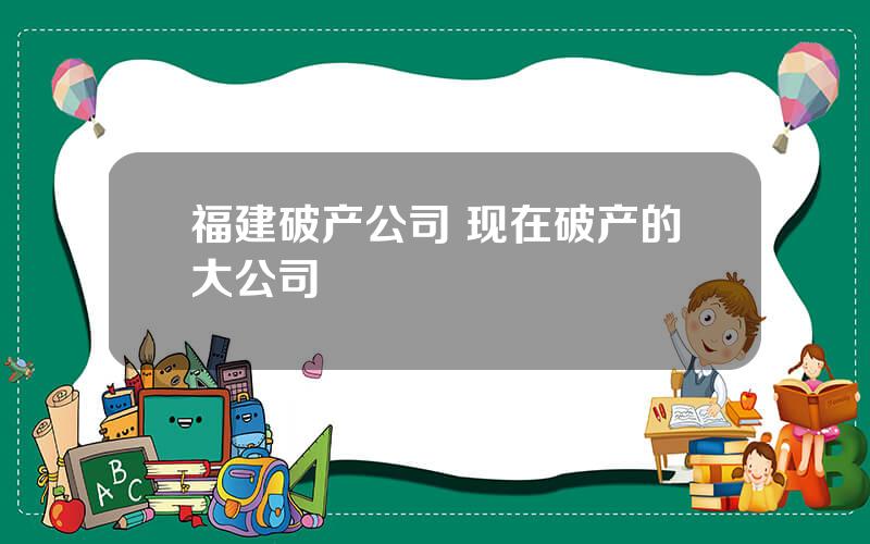 福建破产公司 现在破产的大公司